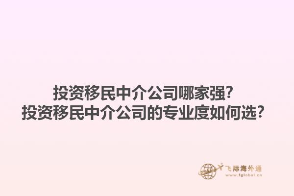 投资移民中介公司哪家强?投资移民中介公司的专业度如何选?1.jpg