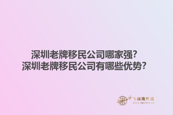 深圳老牌移民公司哪家强?深圳老牌移民公司有哪些优势?1.jpg