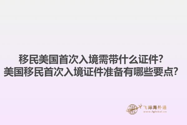 移民美国首次入境需带什么证件?美国移民首次入境证件准备有哪些要点?1.jpg