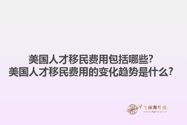 美国人才移民费用包括哪些?美国人才移民费用的变化趋势是什么?1.jpg