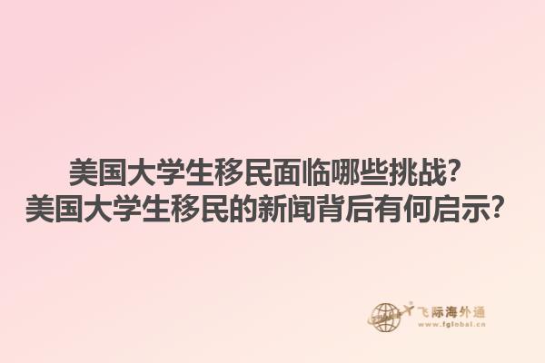 美国大学生移民面临哪些挑战？美国大学生移民的新闻背后有何启示？1.jpg