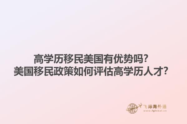 高学历移民美国有优势吗?美国移民政策如何评估高学历人才?1.jpg
