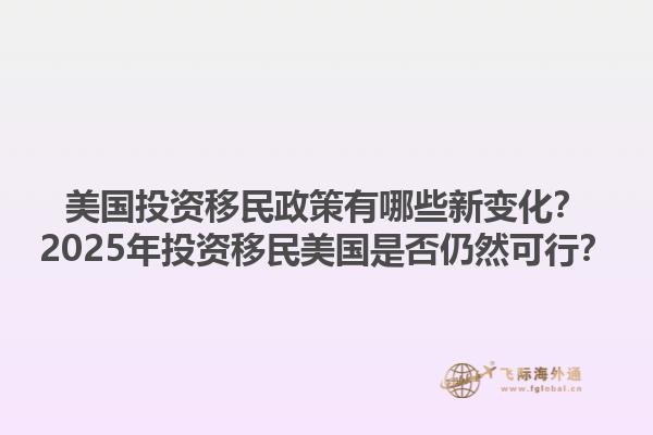 美国投资移民政策有哪些新变化?2025年投资移民美国是否仍然可行?1.jpg