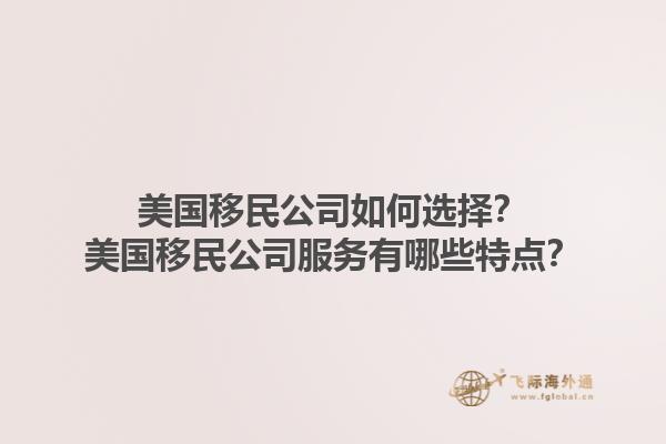 美国移民公司如何选择?美国移民公司服务有哪些特点?1.jpg