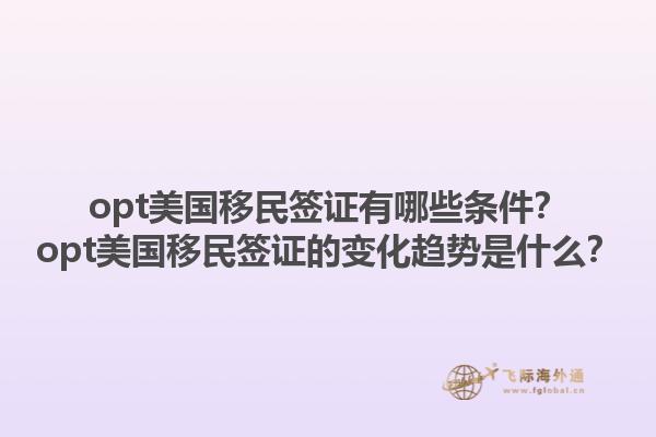 opt美国移民签证有哪些条件?opt美国移民签证的变化趋势是什么?1.jpg