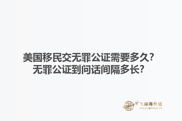 美国移民交无罪公证需要多久?无罪公证到问话间隔多长?1.jpg