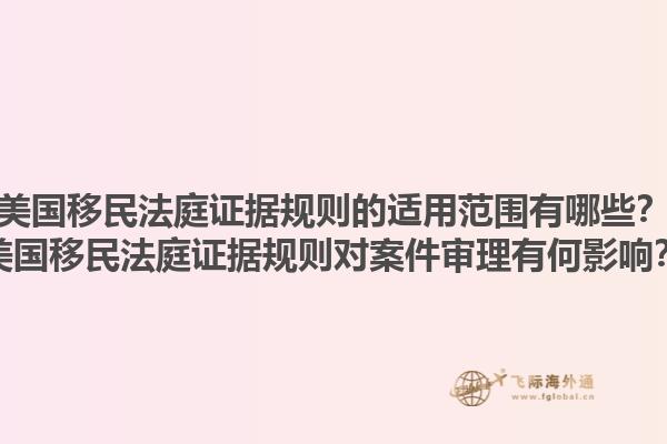 美国移民法庭证据规则的适用范围有哪些？美国移民法庭证据规则对案件审理有何影响？1.jpg