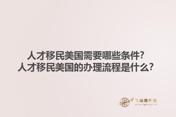 人才移民美国需要哪些条件?人才移民美国的办理流程是什么?1.jpg