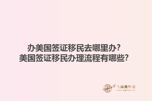 办美国签证移民去哪里办？美国签证移民办理流程有哪些？1.jpg