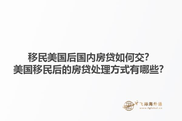 移民美国后国内房贷如何交?美国移民后的房贷处理方式有哪些?1.jpg