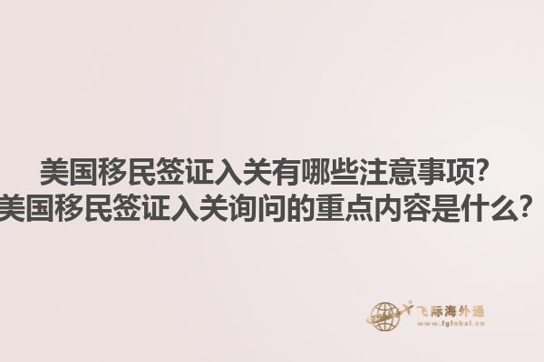 美国移民签证入关有哪些注意事项?美国移民签证入关询问的重点内容是什么?1.jpg