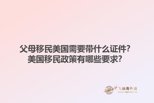 父母移民美国需要带什么证件?美国移民政策有哪些要求?1.jpg