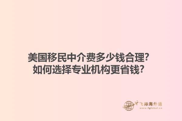 美国移民中介费多少钱合理?如何选择专业机构更省钱?1.jpg