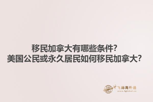 移民加拿大有哪些条件？美国公民或永久居民如何移民加拿大？1.jpg