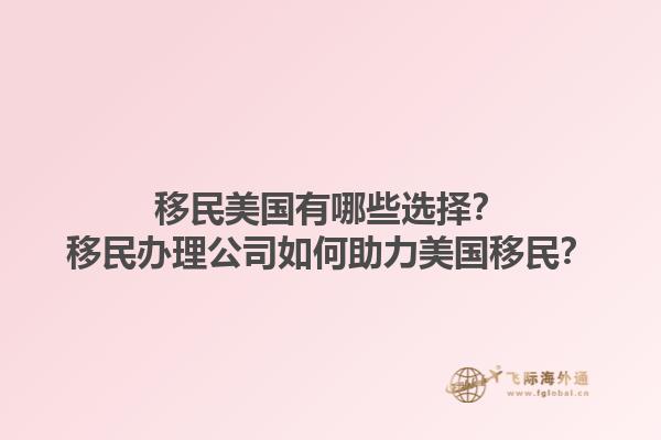 移民美国有哪些选择?移民办理公司如何助力美国移民?1.jpg