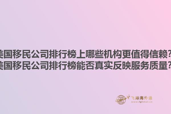 美国移民公司排行榜上哪些机构更值得信赖?美国移民公司排行榜能否真实反映服务质量?1.jpg