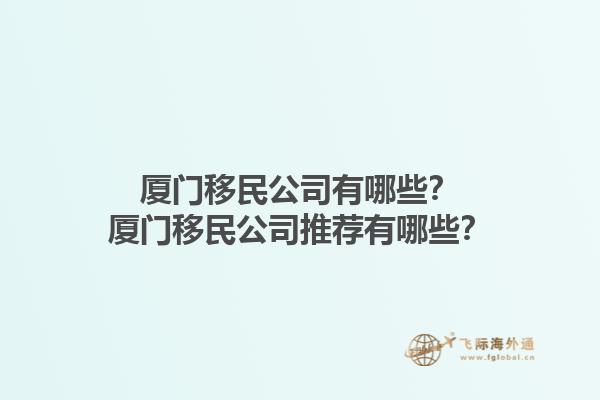 厦门移民公司有哪些?厦门移民公司推荐有哪些?1.jpg