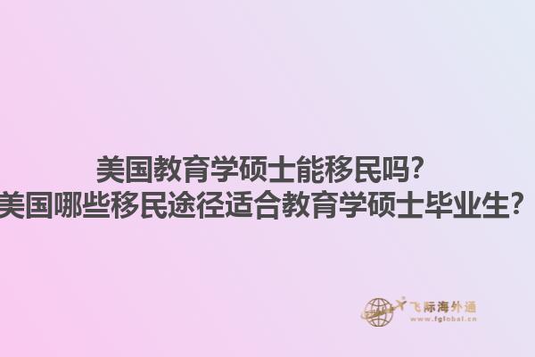 美国教育学硕士能移民吗？美国哪些移民途径适合教育学硕士毕业生？1.jpg
