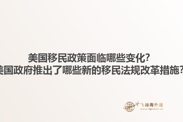美国移民政策面临哪些变化?美国政府推出了哪些新的移民法规改革措施?1.jpg