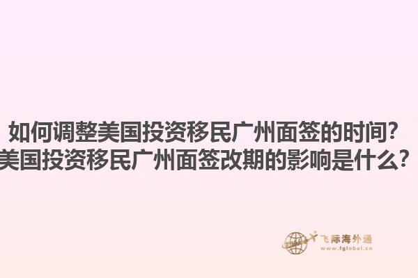 如何调整美国投资移民广州面签的时间?美国投资移民广州面签改期的影响是什么?1.jpg
