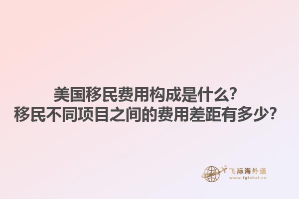 美国移民费用构成是什么?移民不同项目之间的费用差距有多少?1.jpg