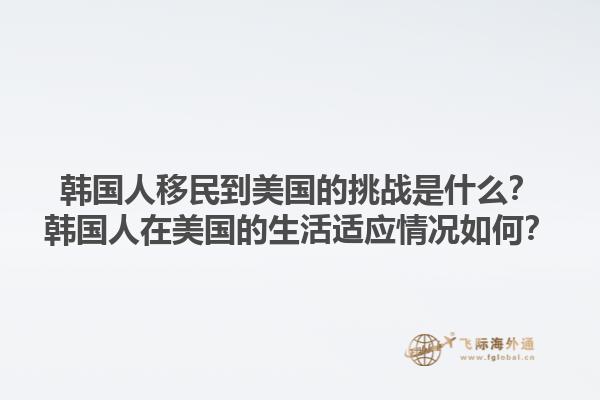 韩国人移民到美国的挑战是什么?韩国人在美国的生活适应情况如何?1.jpg