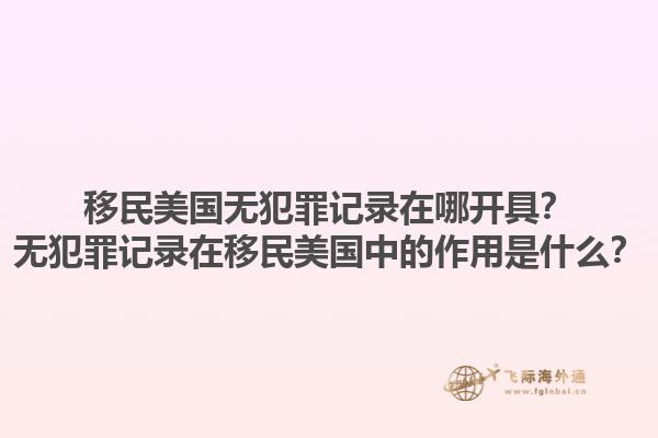 移民美国无犯罪记录在哪开具?无犯罪记录在移民美国中的作用是什么?1.jpg