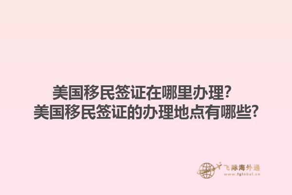 美国移民签证在哪里办理?美国移民签证的办理地点有哪些?1.jpg