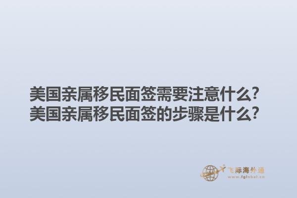 美国亲属移民面签需要注意什么？美国亲属移民面签的步骤是什么？1.jpg