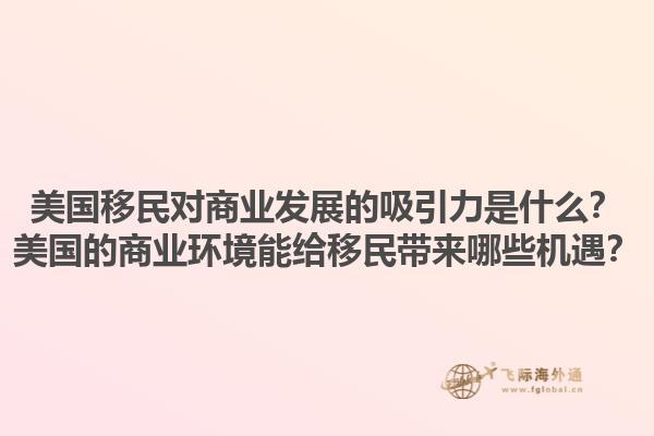 美国移民对商业发展的吸引力是什么?美国的商业环境能给移民带来哪些机遇?1.jpg