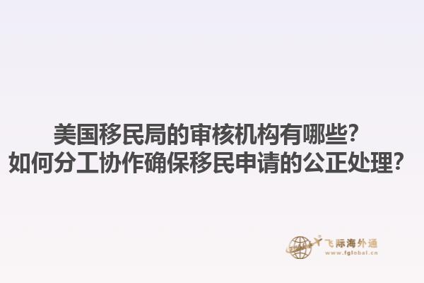 美国移民局的审核机构有哪些?如何分工协作确保移民申请的公正处理?1.jpg
