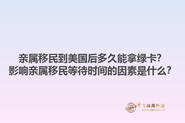 亲属移民到美国后多久能拿绿卡?影响亲属移民等待时间的因素是什么?1.jpg