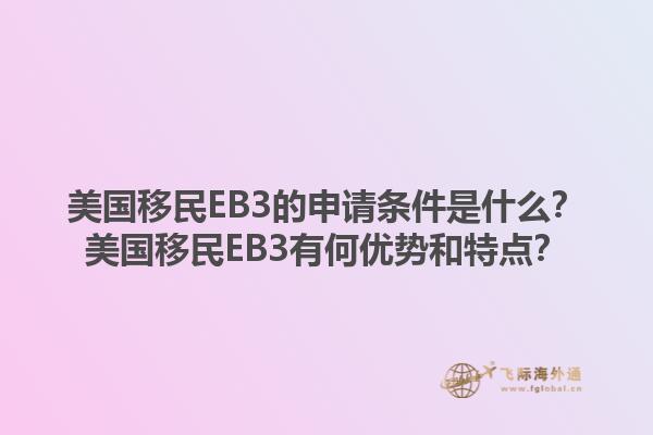 美国移民EB3的申请条件是什么?美国移民EB3有何优势和特点?1.jpg