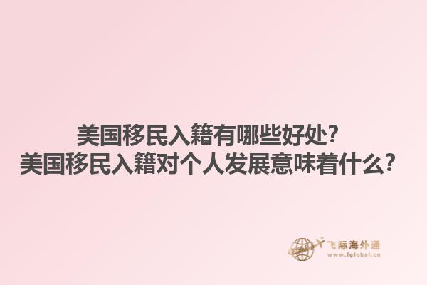 美国移民入籍有哪些好处?美国移民入籍对个人发展意味着什么?1.jpg