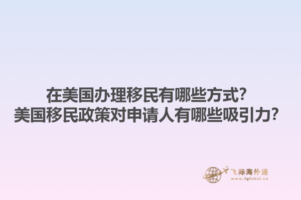 在美国办理移民有哪些方式?美国移民政策对申请人有哪些吸引力?1.jpg