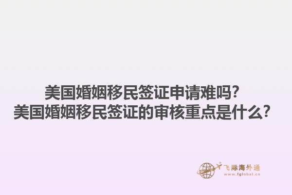 美国婚姻移民签证申请难吗?美国婚姻移民签证的审核重点是什么?1.jpg