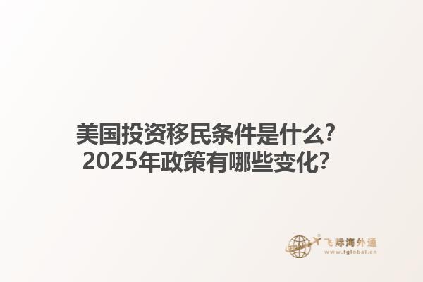 美国投资移民条件是什么?2025年政策有哪些变化?1.jpg