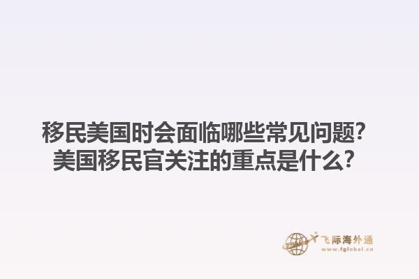 移民美国时会面临哪些常见问题?美国移民官关注的重点是什么?1.jpg