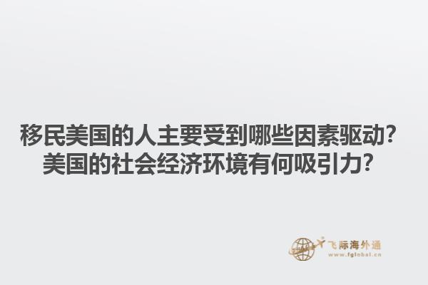 移民美国的人主要受到哪些因素驱动?美国的社会经济环境有何吸引力?1.jpg