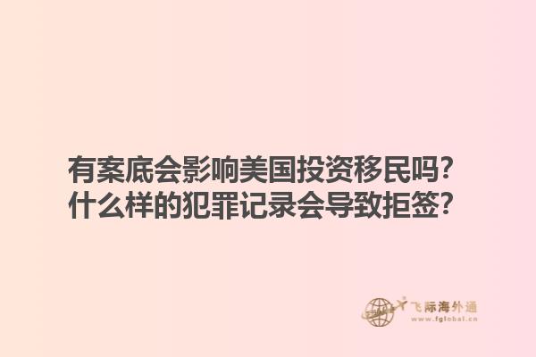 有案底会影响美国投资移民吗?什么样的犯罪记录会导致拒签?1.jpg