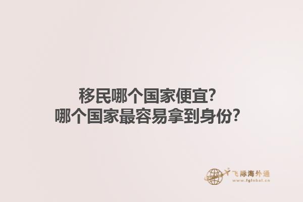 移民哪个国家便宜?哪个国家最容易拿到身份?1.jpg