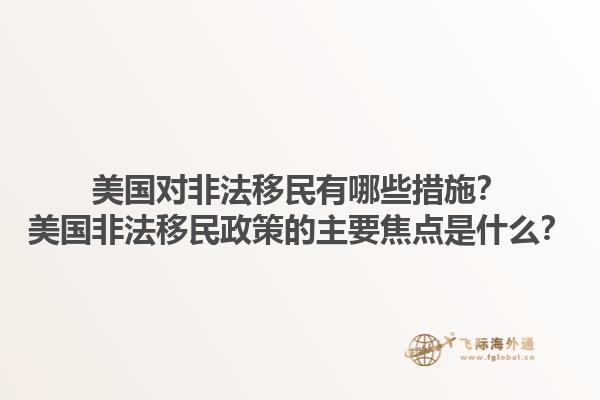 美国对非法移民有哪些措施?美国非法移民政策的主要焦点是什么?1.jpg