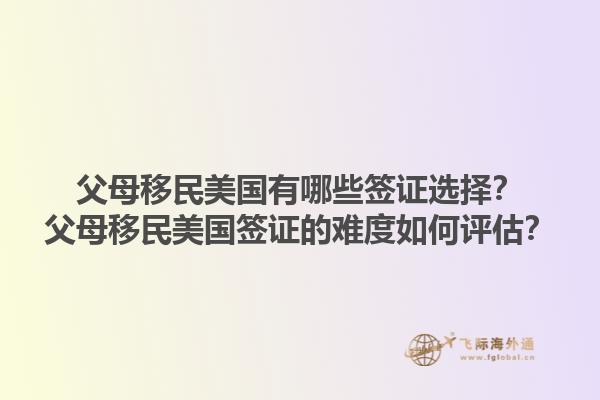 父母移民美国有哪些签证选择?父母移民美国签证的难度如何评估?1.jpg