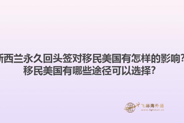 新西兰永久回头签对移民美国有怎样的影响?移民美国有哪些途径可以选择?1.jpg