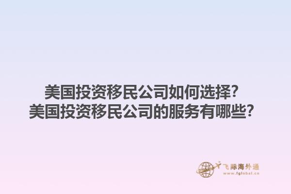 美国投资移民公司如何选择?美国投资移民公司的服务有哪些?1.jpg
