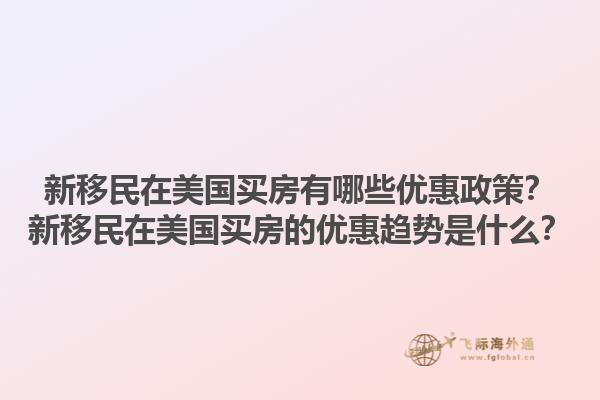 新移民在美国买房有哪些优惠政策?新移民在美国买房的优惠趋势是什么?1.jpg