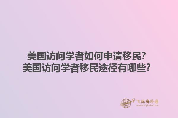 美国访问学者如何申请移民？美国访问学者移民途径有哪些？1.jpg