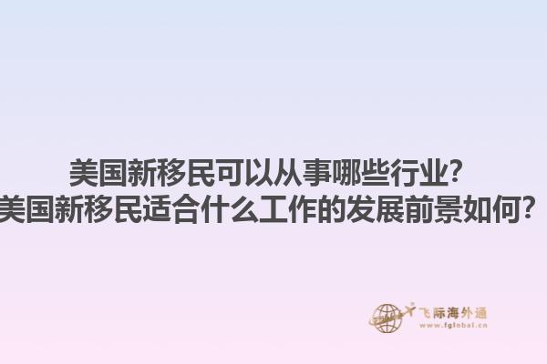 美国新移民可以从事哪些行业?美国新移民适合什么工作的发展前景如何?1.jpg