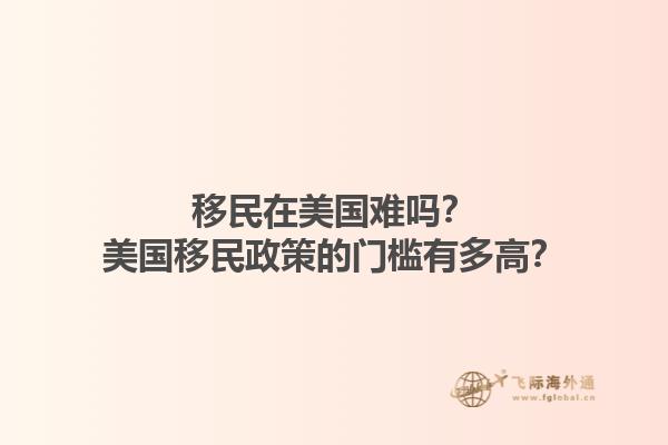 移民在美国难吗?美国移民政策的门槛有多高?1.jpg
