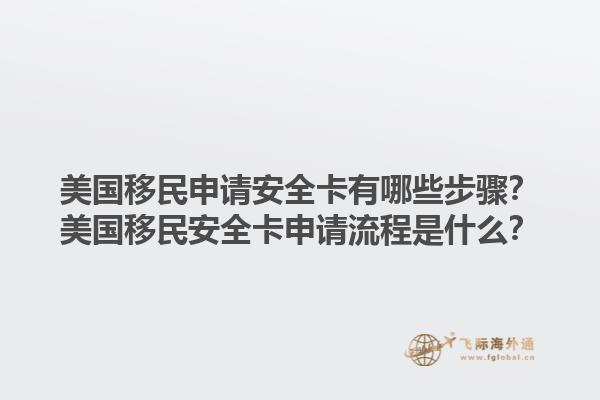 美国移民申请安全卡有哪些步骤?美国移民安全卡申请流程是什么?1.jpg